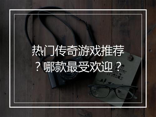 热门传奇游戏推荐？哪款最受欢迎？