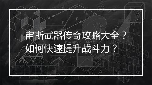 宙斯武器传奇攻略大全？如何快速提升战斗力？