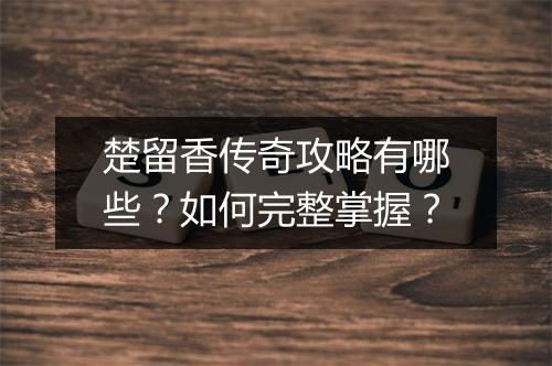 楚留香传奇攻略有哪些？如何完整掌握？