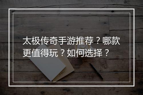 太极传奇手游推荐？哪款更值得玩？如何选择？
