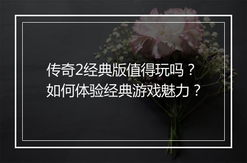 传奇2经典版值得玩吗？如何体验经典游戏魅力？