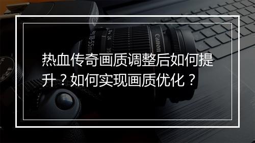 热血传奇画质调整后如何提升？如何实现画质优化？
