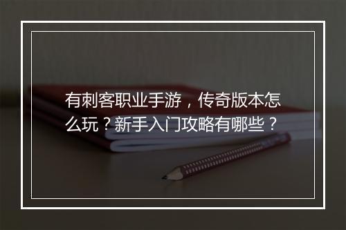 有刺客职业手游，传奇版本怎么玩？新手入门攻略有哪些？