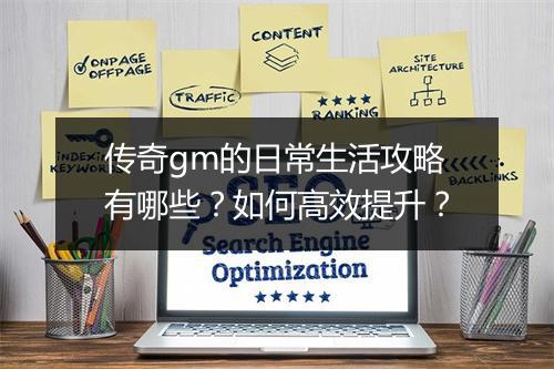 传奇gm的日常生活攻略有哪些？如何高效提升？