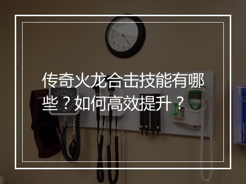 传奇火龙合击技能有哪些？如何高效提升？