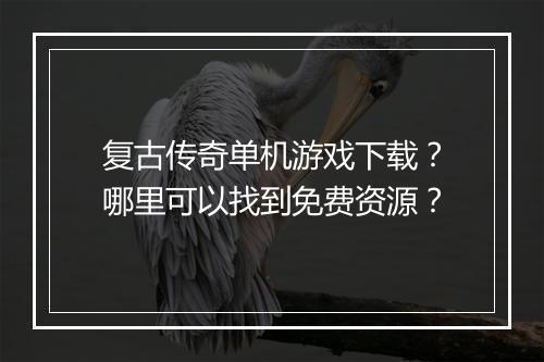 复古传奇单机游戏下载？哪里可以找到免费资源？