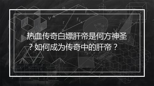 热血传奇白嫖肝帝是何方神圣？如何成为传奇中的肝帝？