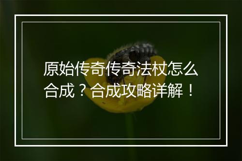 原始传奇传奇法杖怎么合成？合成攻略详解！