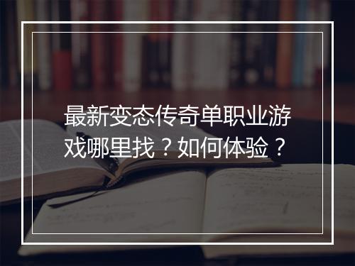 最新变态传奇单职业游戏哪里找？如何体验？