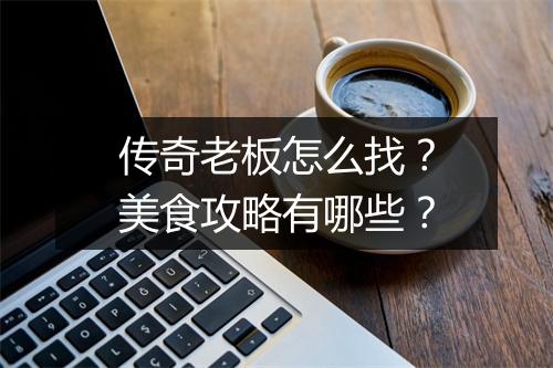 传奇老板怎么找？美食攻略有哪些？
