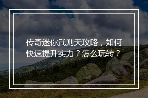 传奇迷你武则天攻略，如何快速提升实力？怎么玩转？