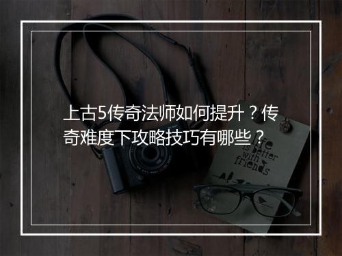 上古5传奇法师如何提升？传奇难度下攻略技巧有哪些？