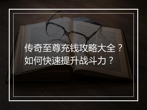 传奇至尊充钱攻略大全？如何快速提升战斗力？