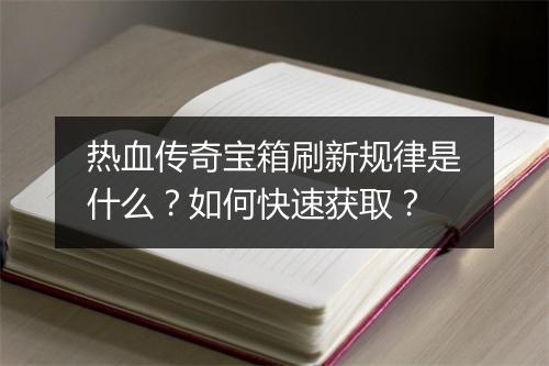 热血传奇宝箱刷新规律是什么？如何快速获取？