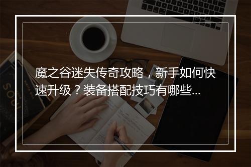 魔之谷迷失传奇攻略，新手如何快速升级？装备搭配技巧有哪些？