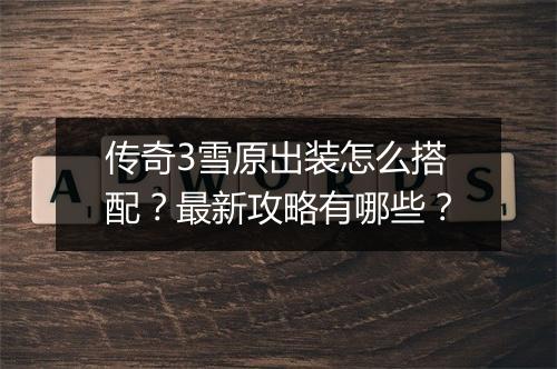 传奇3雪原出装怎么搭配？最新攻略有哪些？
