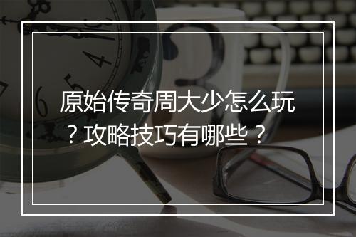 原始传奇周大少怎么玩？攻略技巧有哪些？