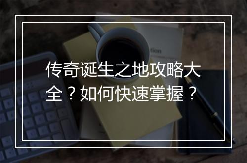 传奇诞生之地攻略大全？如何快速掌握？