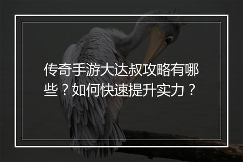 传奇手游大达叔攻略有哪些？如何快速提升实力？