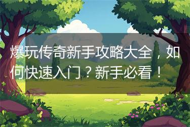 爆玩传奇新手攻略大全，如何快速入门？新手必看！