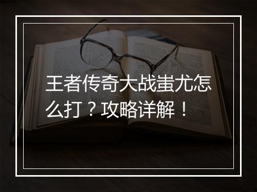王者传奇大战蚩尤怎么打？攻略详解！