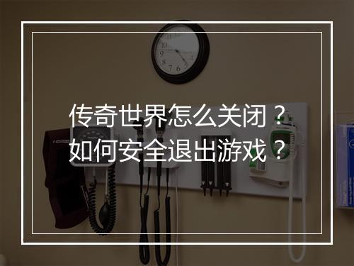 传奇世界怎么关闭？如何安全退出游戏？