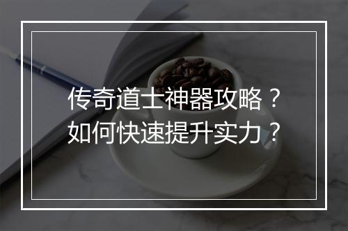 传奇道士神器攻略？如何快速提升实力？