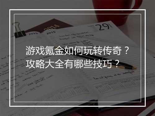 游戏氪金如何玩转传奇？攻略大全有哪些技巧？