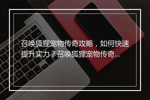召唤狐狸宠物传奇攻略，如何快速提升实力？召唤狐狸宠物传奇技巧分享