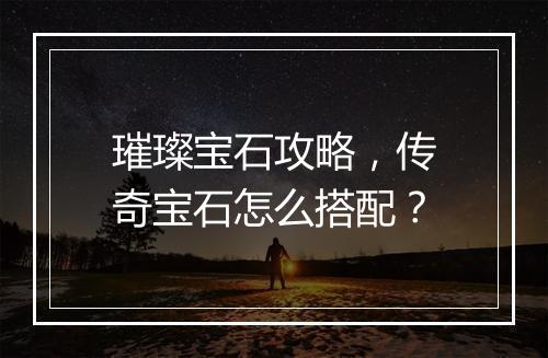 璀璨宝石攻略，传奇宝石怎么搭配？