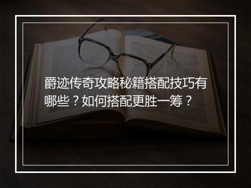 爵迹传奇攻略秘籍搭配技巧有哪些？如何搭配更胜一筹？
