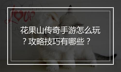 花果山传奇手游怎么玩？攻略技巧有哪些？
