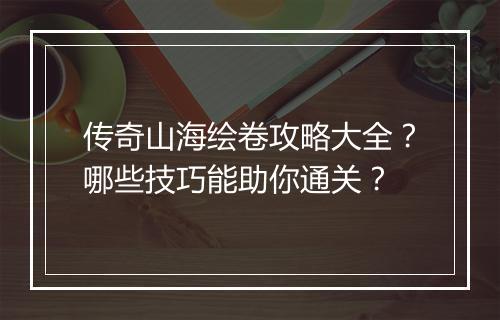 传奇山海绘卷攻略大全？哪些技巧能助你通关？