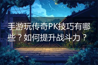 手游玩传奇PK技巧有哪些？如何提升战斗力？