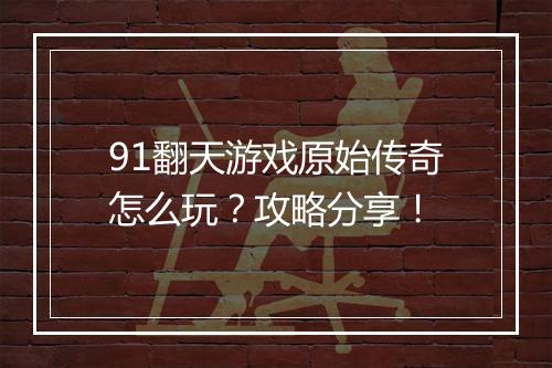 91翻天游戏原始传奇怎么玩？攻略分享！