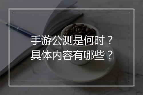 手游公测是何时？具体内容有哪些？