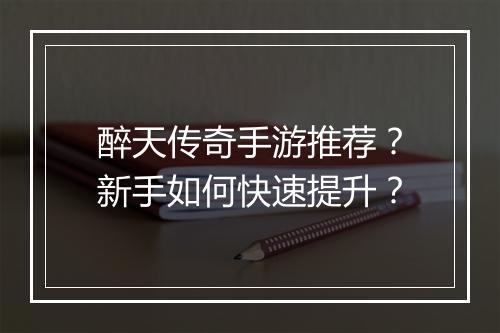 醉天传奇手游推荐？新手如何快速提升？