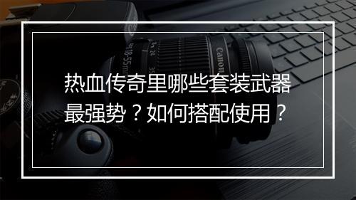 热血传奇里哪些套装武器最强势？如何搭配使用？