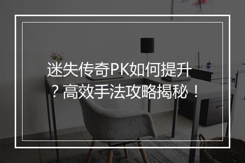 迷失传奇PK如何提升？高效手法攻略揭秘！