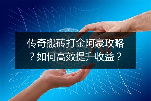 传奇搬砖打金阿豪攻略？如何高效提升收益？