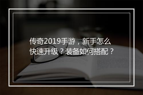 传奇2019手游，新手怎么快速升级？装备如何搭配？