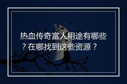 热血传奇富人用途有哪些？在哪找到这些资源？