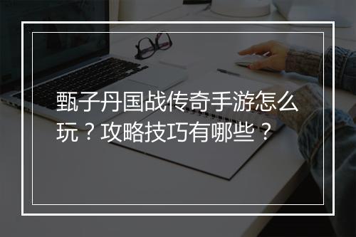 甄子丹国战传奇手游怎么玩？攻略技巧有哪些？