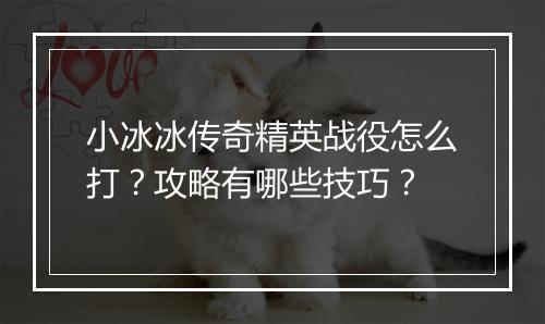 小冰冰传奇精英战役怎么打？攻略有哪些技巧？
