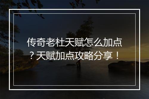 传奇老杜天赋怎么加点？天赋加点攻略分享！