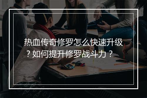 热血传奇修罗怎么快速升级？如何提升修罗战斗力？