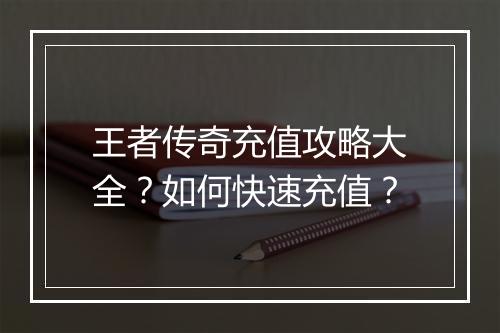 王者传奇充值攻略大全？如何快速充值？