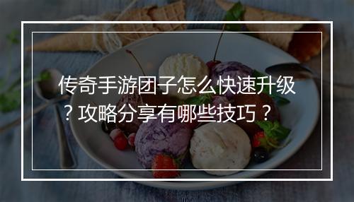传奇手游团子怎么快速升级？攻略分享有哪些技巧？