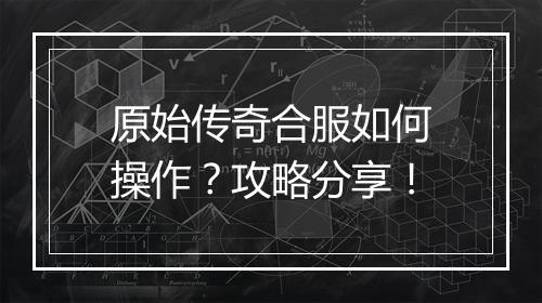 原始传奇合服如何操作？攻略分享！