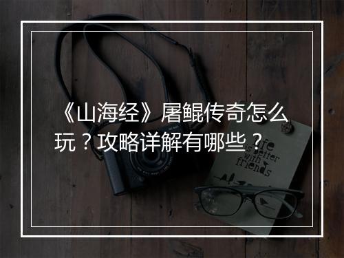 《山海经》屠鲲传奇怎么玩？攻略详解有哪些？